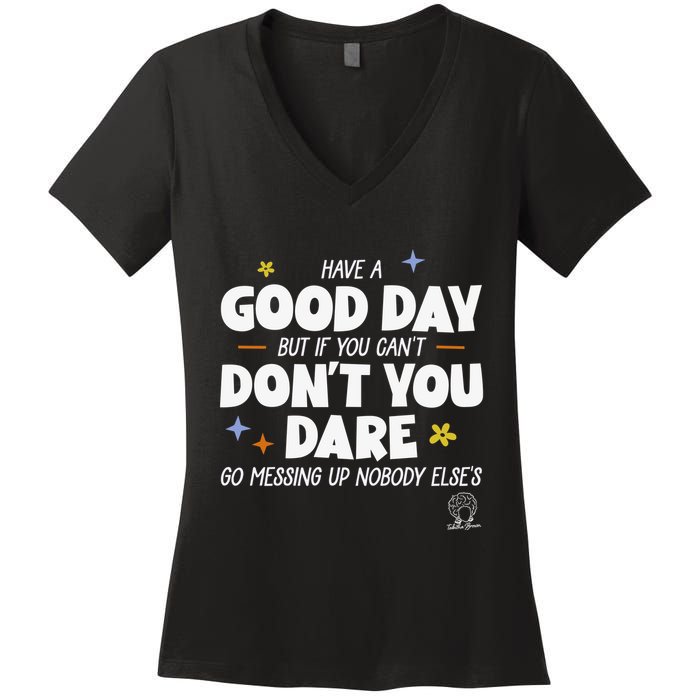 Have A Good Day But If You Can’T Don’T You Dare Go Messing Up Nobody Else’S Women's V-Neck T-Shirt