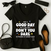 Have A Good Day But If You Can’T Don’T You Dare Go Messing Up Nobody Else’S Women's V-Neck T-Shirt