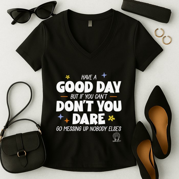Have A Good Day But If You Can’T Don’T You Dare Go Messing Up Nobody Else’S Women's V-Neck T-Shirt
