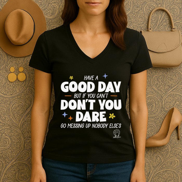 Have A Good Day But If You Can’T Don’T You Dare Go Messing Up Nobody Else’S Women's V-Neck T-Shirt