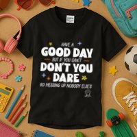 Have A Good Day But If You Can’T Don’T You Dare Go Messing Up Nobody Else’S Kids T-Shirt