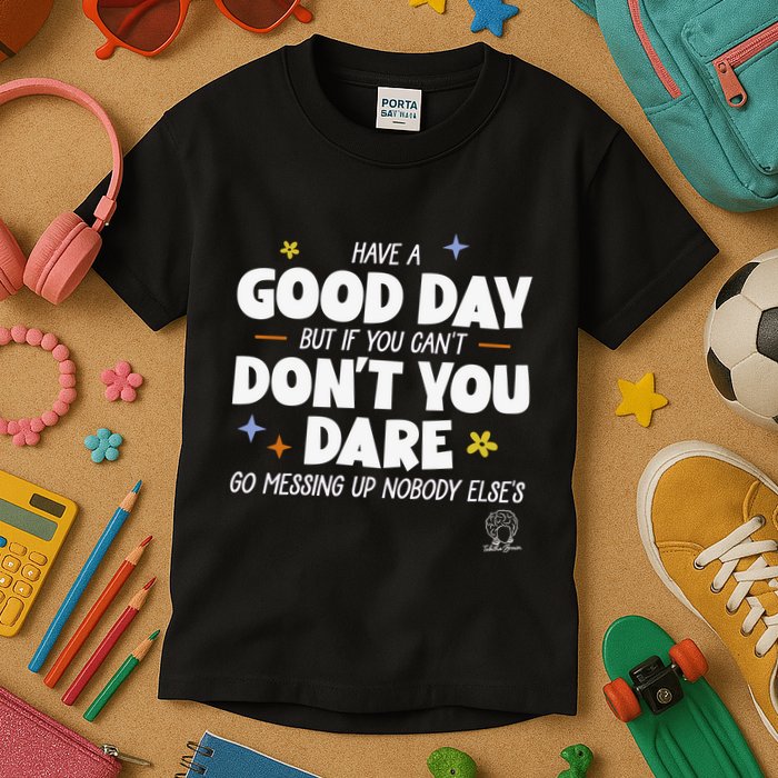 Have A Good Day But If You Can’T Don’T You Dare Go Messing Up Nobody Else’S Kids T-Shirt