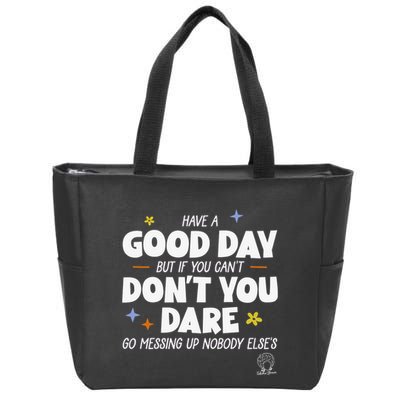 Have A Good Day But If You Can’T Don’T You Dare Go Messing Up Nobody Else’S Zip Tote Bag