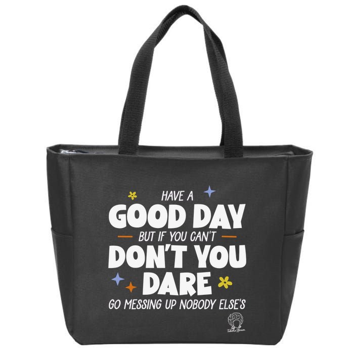 Have A Good Day But If You Can’T Don’T You Dare Go Messing Up Nobody Else’S Zip Tote Bag