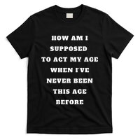How Am I Supposed To Act My Age Never Been This Age Before T-Shirt