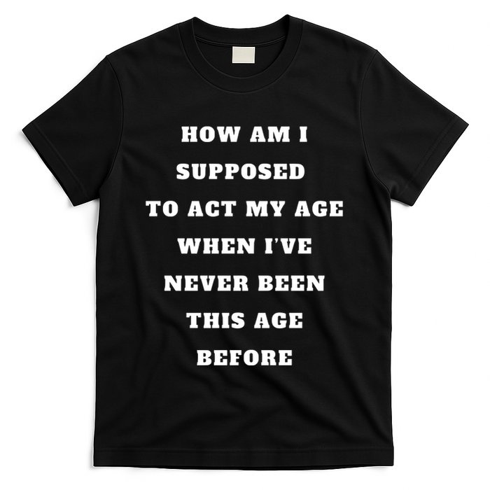 How Am I Supposed To Act My Age Never Been This Age Before T-Shirt