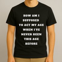 How Am I Supposed To Act My Age Never Been This Age Before T-Shirt
