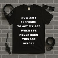 How Am I Supposed To Act My Age Never Been This Age Before T-Shirt