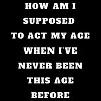 How Am I Supposed To Act My Age Never Been This Age Before Button