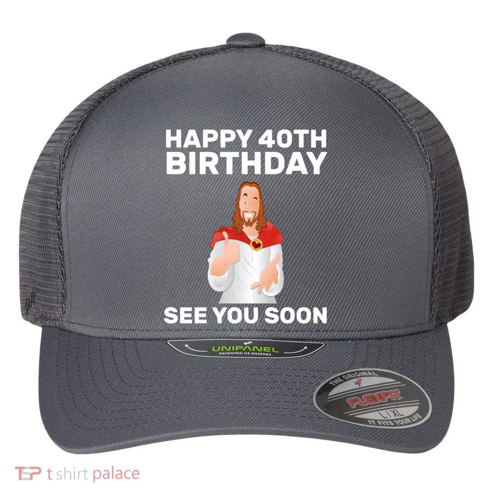 Happy 40th Birthday See You Soon Flexfit Unipanel Trucker Cap
