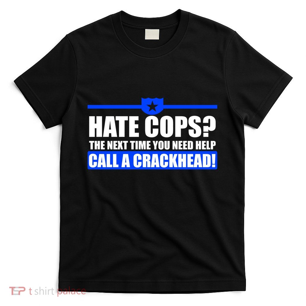 Hate Cops? Next Time You Need Help T-Shirt