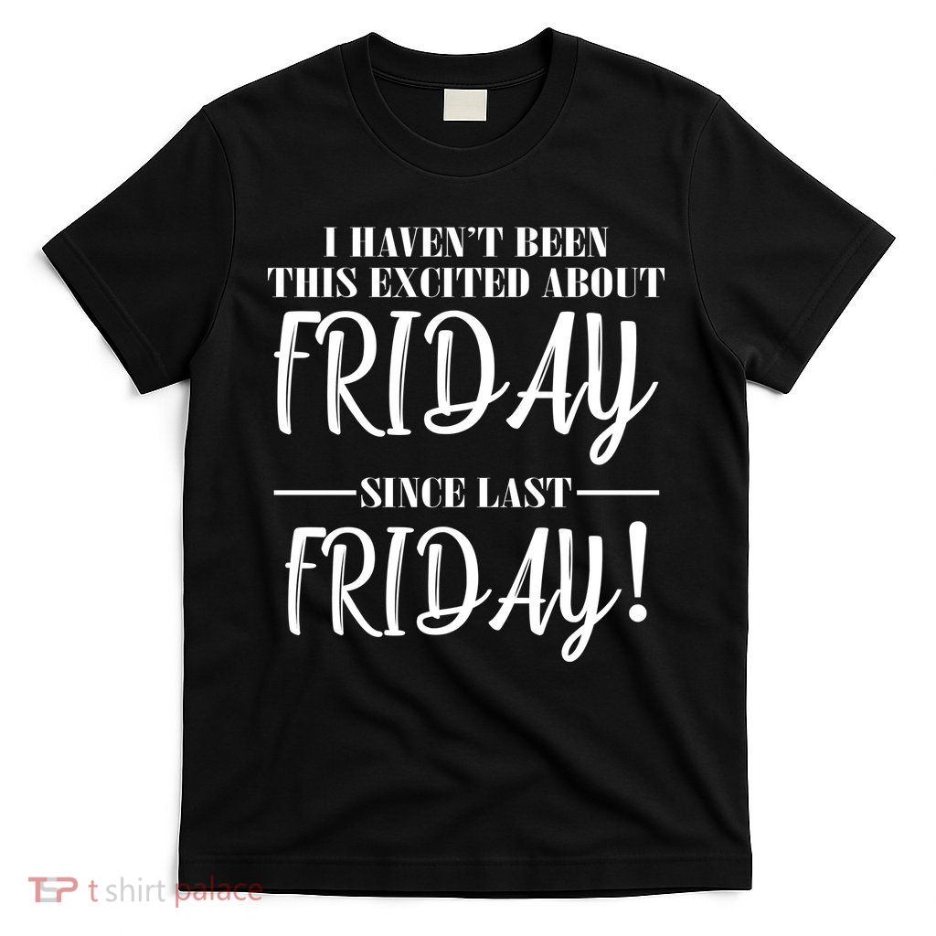 Haven't Been This Excited About Friday Since Last Friday T-Shirt