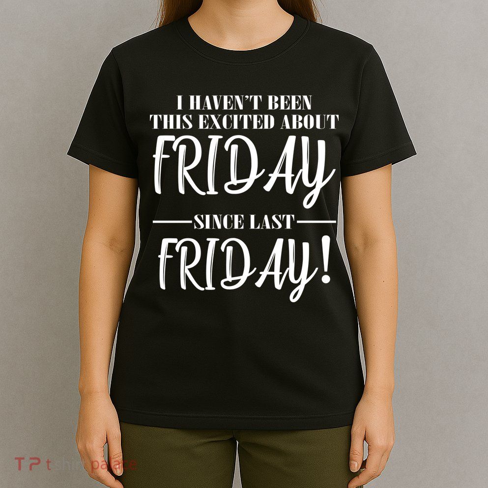 Haven't Been This Excited About Friday Since Last Friday T-Shirt
