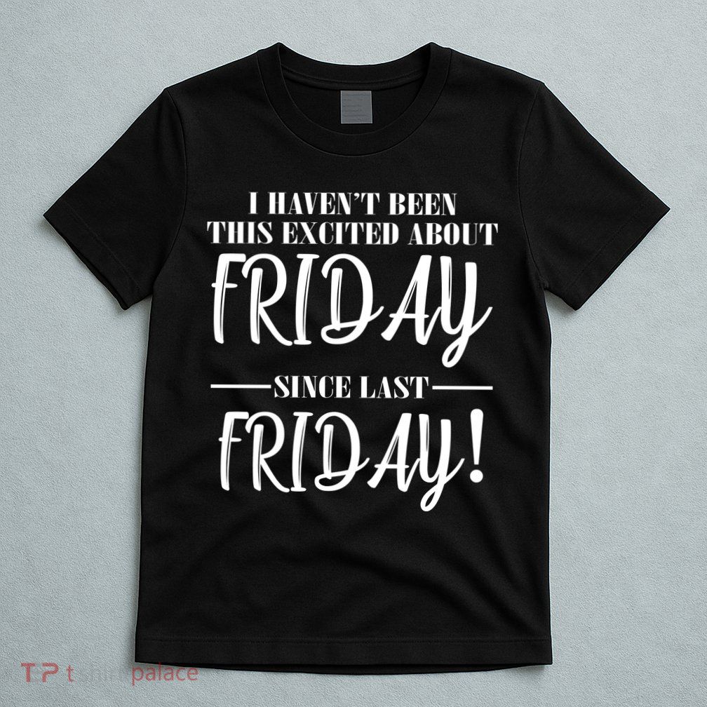 Haven't Been This Excited About Friday Since Last Friday T-Shirt
