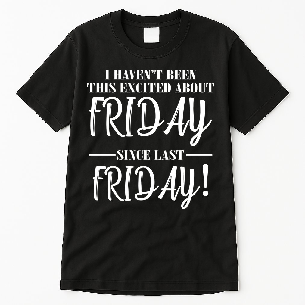 Haven't Been This Excited About Friday Since Last Friday Tall T-Shirt