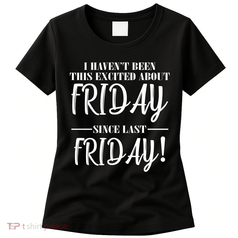 Haven't Been This Excited About Friday Since Last Friday Womens T-Shirt