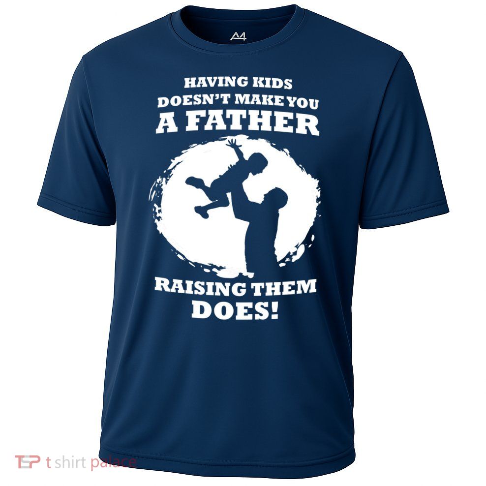 Having Kids Doesn't Make You A Father Raising Them Does Performance Shirt
