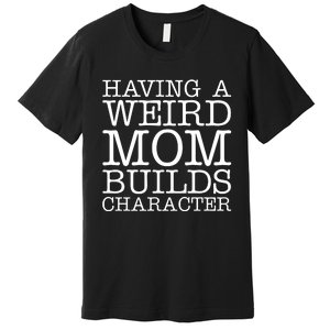 Having A Weird Mom Builds Character Funny MotherS Day Premium T-Shirt