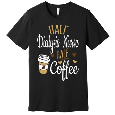 Half Coffee Half Dialysis Nurse Gift Dialysis Nurse Premium T-Shirt