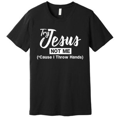 Humor Christian Try Jesus Not Me Cause I ThrTry Jesus Not Me Cause I Throw Hands Premium T-Shirt