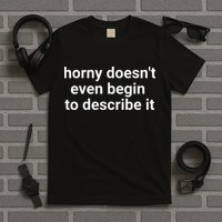 Horny Doesnt Even Begin To Describe It T-Shirt