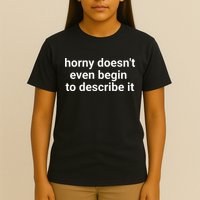 Horny Doesnt Even Begin To Describe It T-Shirt