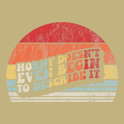 Horny DoesnT Even Begin To Describe It Funny T-Shirt