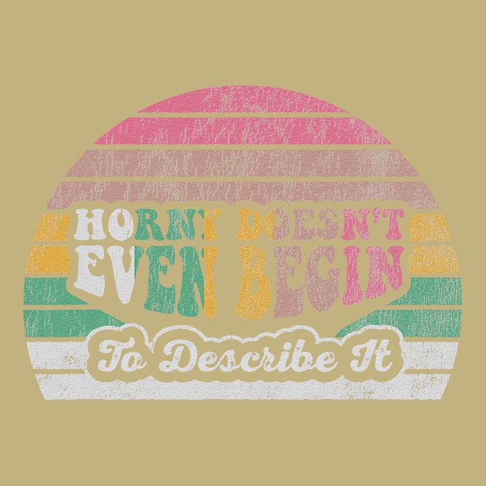 Horny DoesnT Even Begin To Describe It T-Shirt