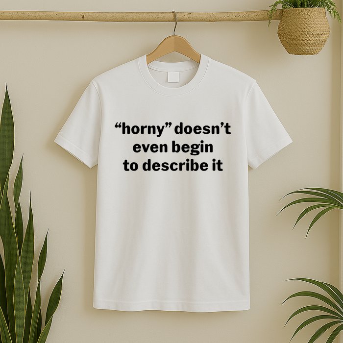 Horny Doesnt Even Begin To Describe It T-Shirt
