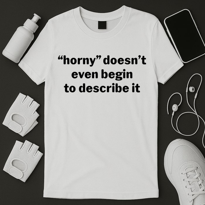 Horny Doesnt Even Begin To Describe It T-Shirt