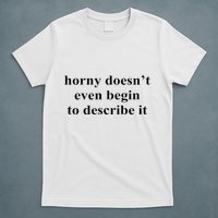 Horny Doesn’T Even Begin To Describe It T-Shirt
