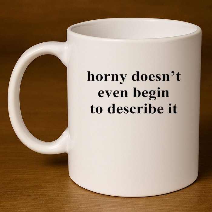 Horny Doesn’T Even Begin To Describe It 11oz C Handle Ceramic Mug