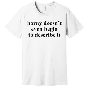 Horny Doesn’T Even Begin To Describe It Premium T-Shirt