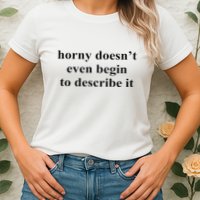 Horny Doesn’T Even Begin To Describe It Womens T-Shirt