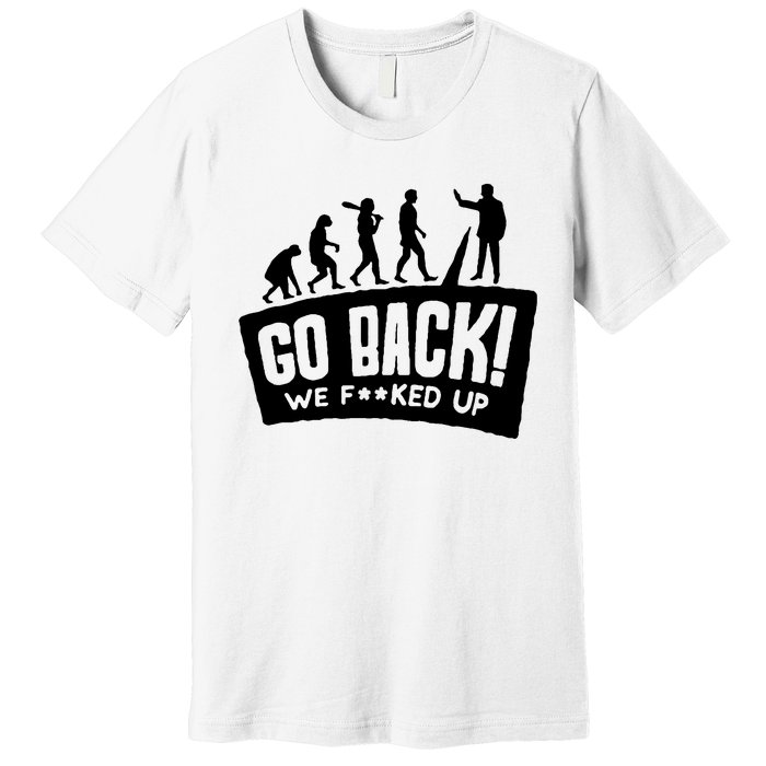 Human Evolution Go Back We F*Cked Up Premium T-Shirt