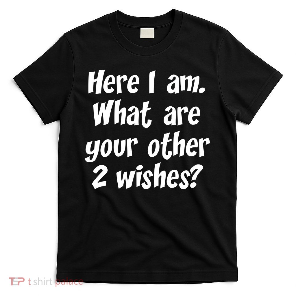 Here I Am, What Are Your Other Two Wishes T-Shirt