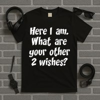 Here I Am, What Are Your Other Two Wishes T-Shirt