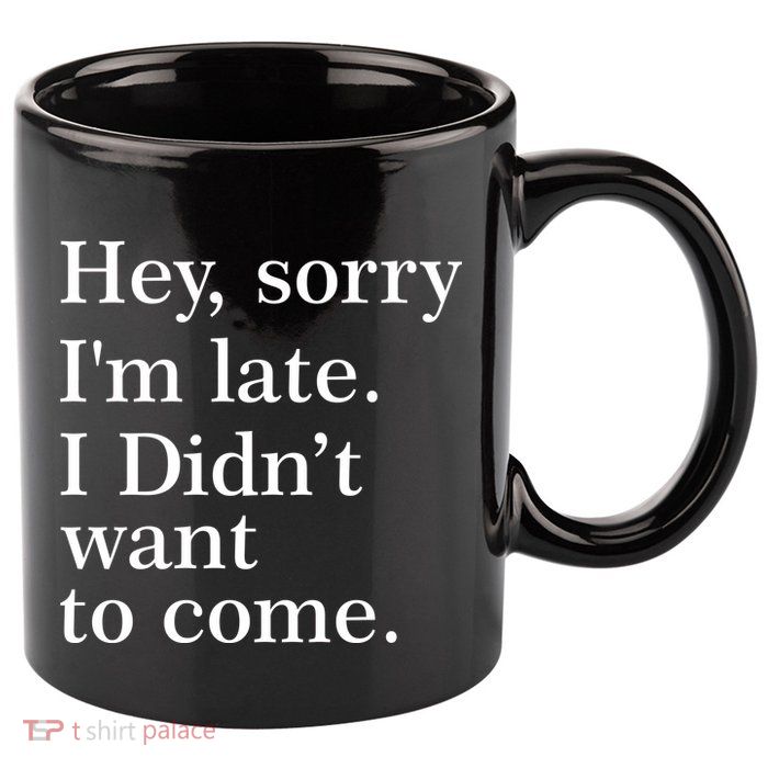 Hey, Sorry I'm Late. I Didn't Want To Come. 11oz C Handle Ceramic Mug