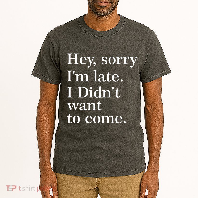 Hey, Sorry I'm Late. I Didn't Want To Come. Tall T-Shirt