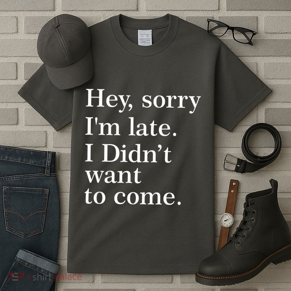 Hey, Sorry I'm Late. I Didn't Want To Come. Tall T-Shirt