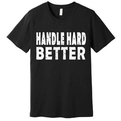 Handle Hard Better Premium T-Shirt