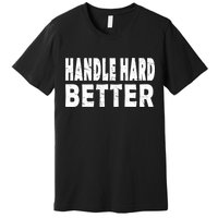 Handle Hard Better Premium T-Shirt