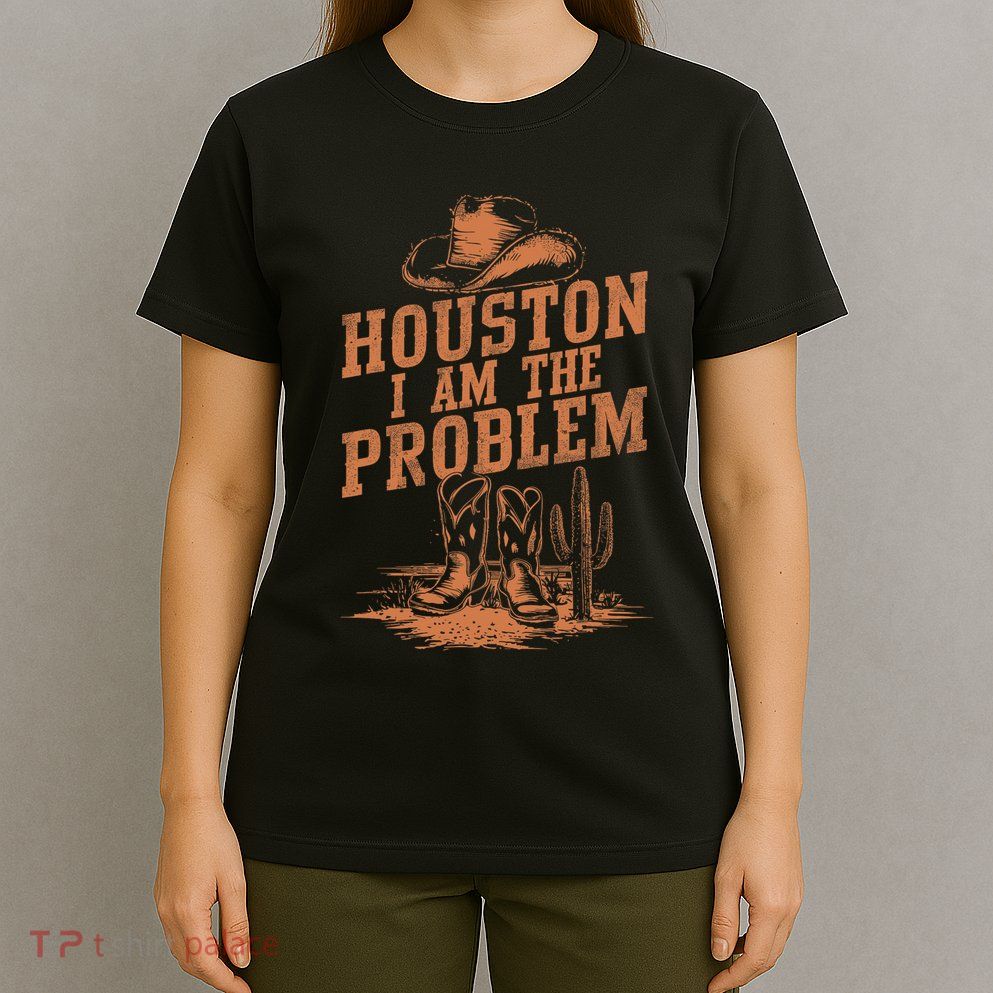 Houston I Am The Problem Cowboy Humor Fun Love T-Shirt