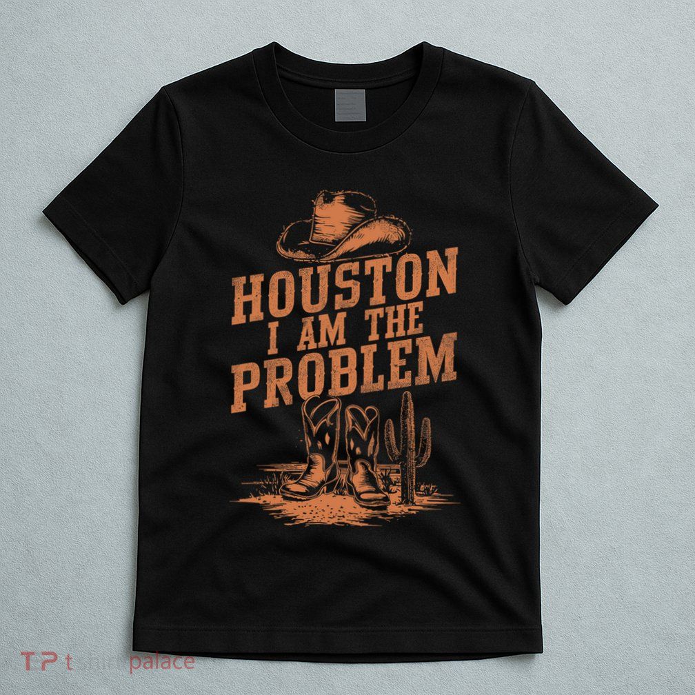 Houston I Am The Problem Cowboy Humor Fun Love T-Shirt