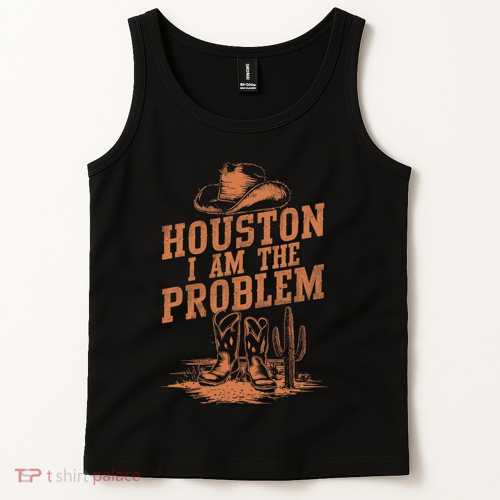Houston I Am The Problem Cowboy Humor Fun Love Tank Top