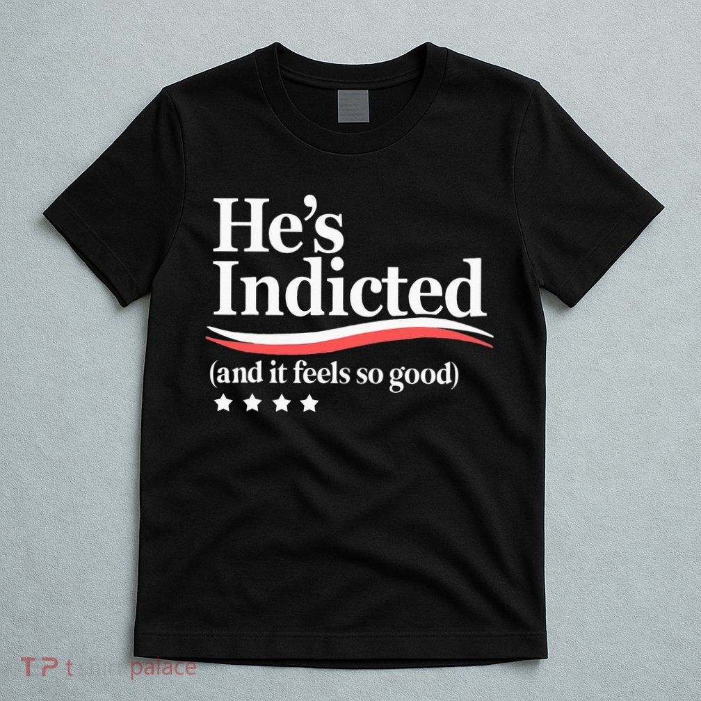 He's Indicted and It Feels So Good Funny Trump Arrest T-Shirt