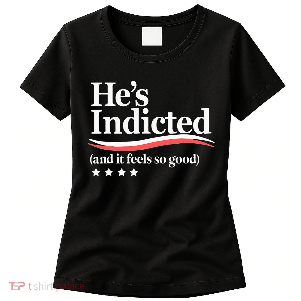 He's Indicted and It Feels So Good Funny Trump Arrest Womens T-Shirt