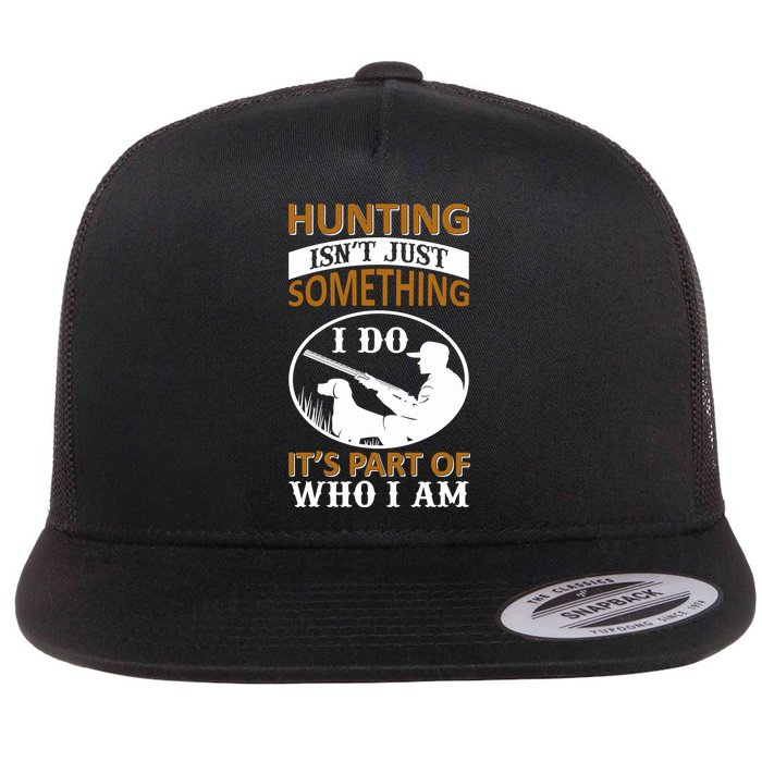 Hunting Isn't Just Something I Do It's Part Pf Who I Am Flatbill Hat