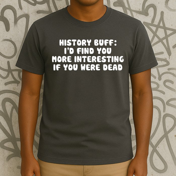 History Buff: I'd Find You More Interesting If You Are Dead T-Shirt