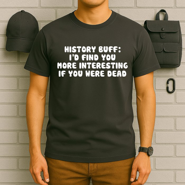 History Buff: I'd Find You More Interesting If You Are Dead T-Shirt